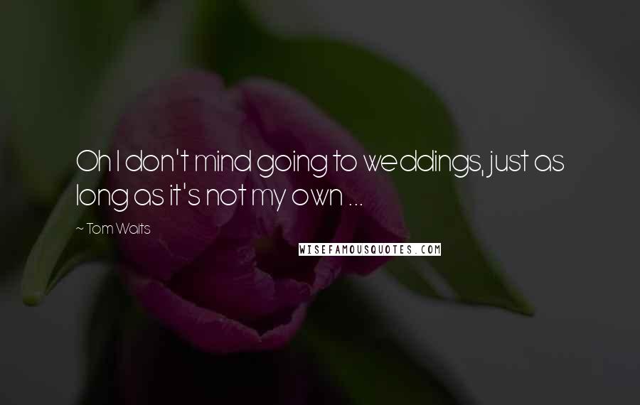 Tom Waits Quotes: Oh I don't mind going to weddings, just as long as it's not my own ...