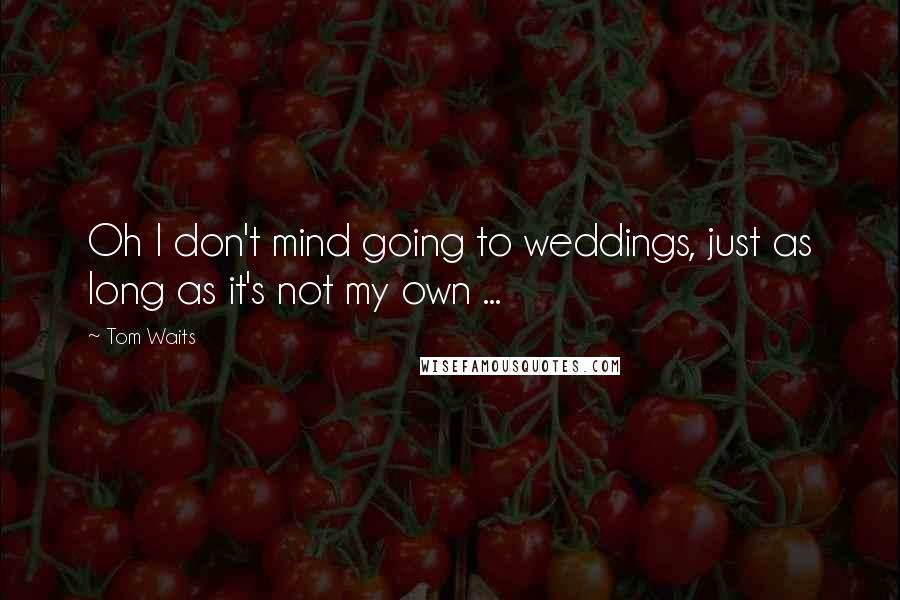 Tom Waits Quotes: Oh I don't mind going to weddings, just as long as it's not my own ...