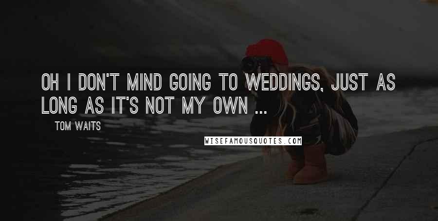 Tom Waits Quotes: Oh I don't mind going to weddings, just as long as it's not my own ...