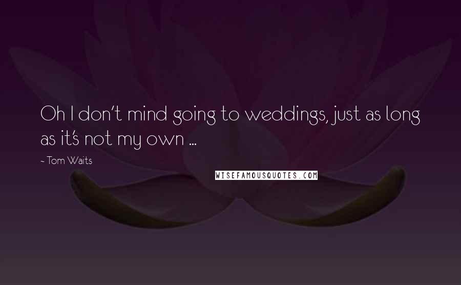 Tom Waits Quotes: Oh I don't mind going to weddings, just as long as it's not my own ...