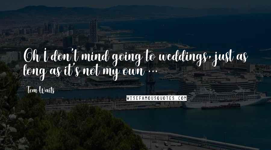 Tom Waits Quotes: Oh I don't mind going to weddings, just as long as it's not my own ...