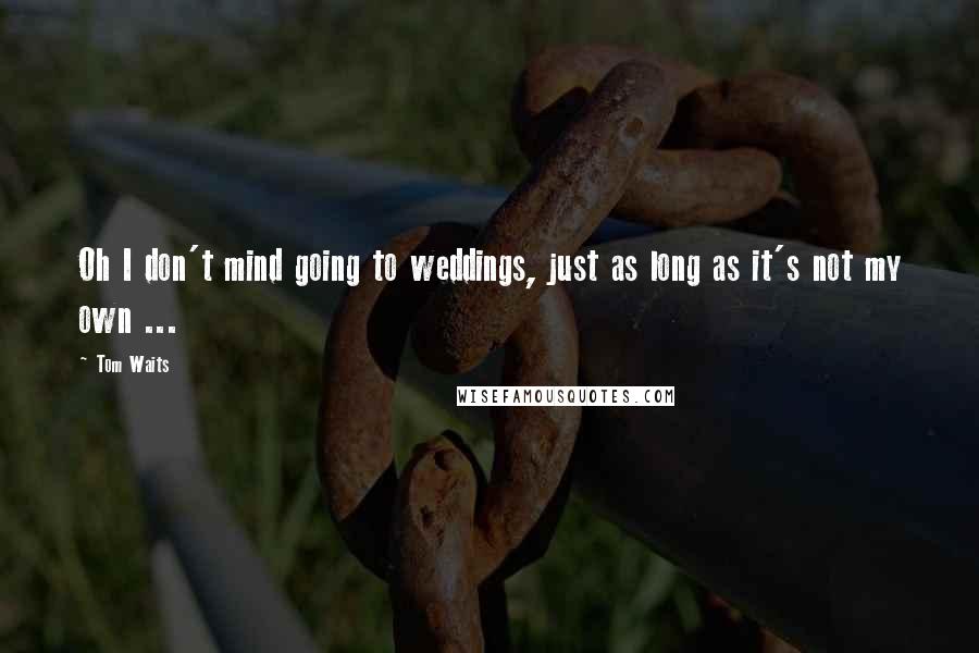 Tom Waits Quotes: Oh I don't mind going to weddings, just as long as it's not my own ...