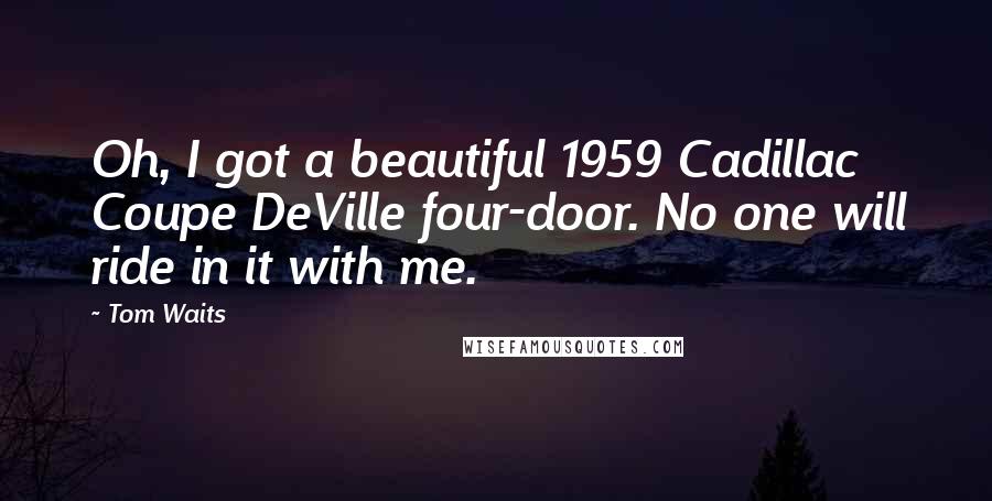 Tom Waits Quotes: Oh, I got a beautiful 1959 Cadillac Coupe DeVille four-door. No one will ride in it with me.