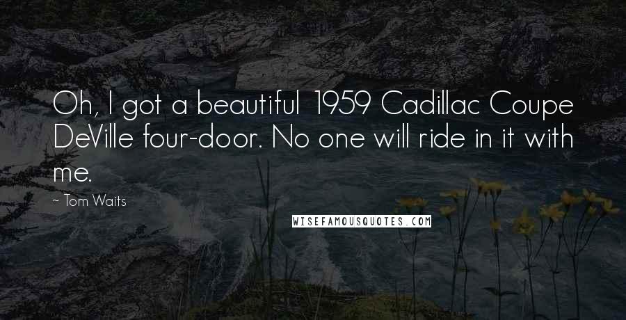 Tom Waits Quotes: Oh, I got a beautiful 1959 Cadillac Coupe DeVille four-door. No one will ride in it with me.