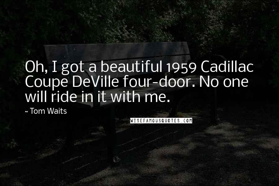 Tom Waits Quotes: Oh, I got a beautiful 1959 Cadillac Coupe DeVille four-door. No one will ride in it with me.