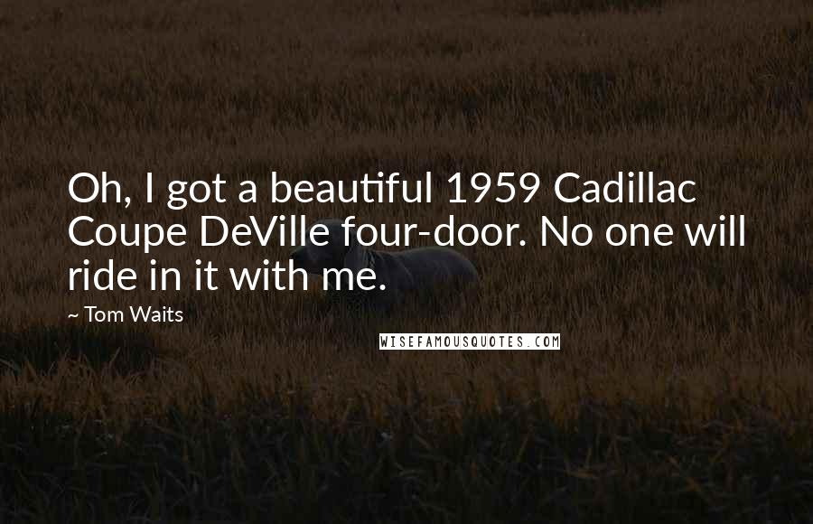Tom Waits Quotes: Oh, I got a beautiful 1959 Cadillac Coupe DeVille four-door. No one will ride in it with me.