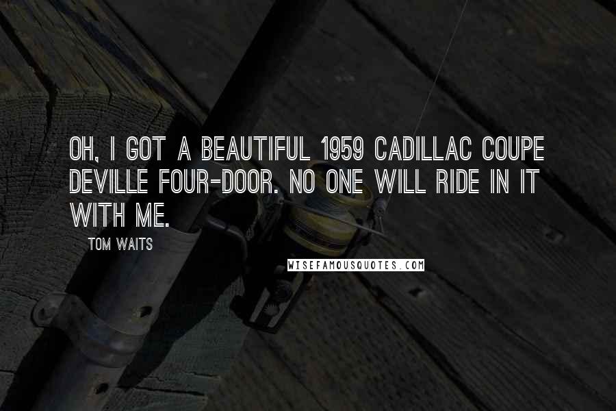 Tom Waits Quotes: Oh, I got a beautiful 1959 Cadillac Coupe DeVille four-door. No one will ride in it with me.