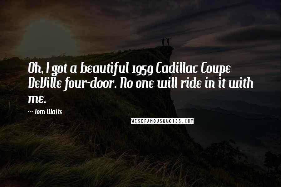 Tom Waits Quotes: Oh, I got a beautiful 1959 Cadillac Coupe DeVille four-door. No one will ride in it with me.