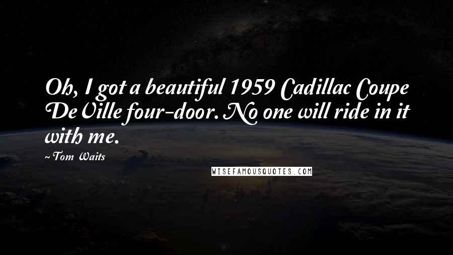 Tom Waits Quotes: Oh, I got a beautiful 1959 Cadillac Coupe DeVille four-door. No one will ride in it with me.