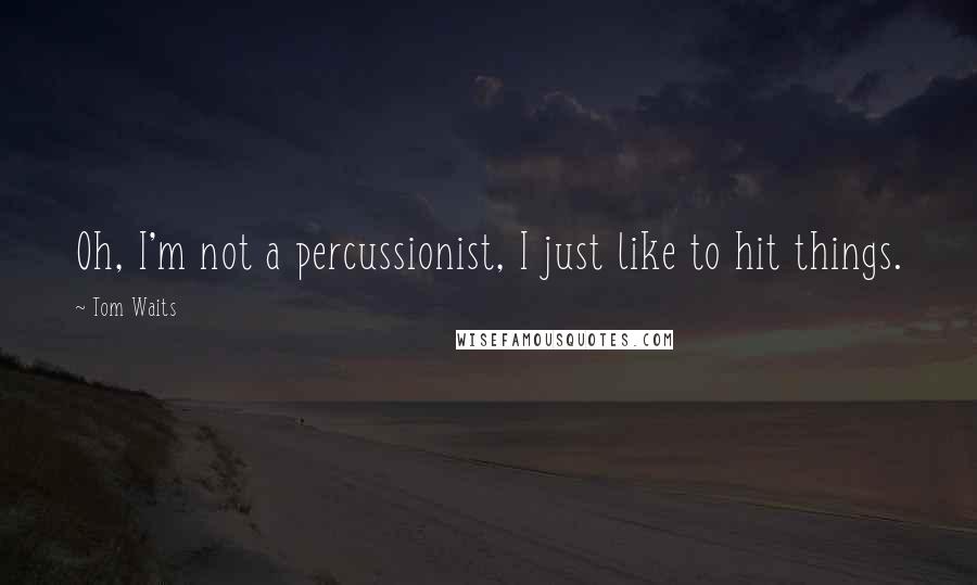 Tom Waits Quotes: Oh, I'm not a percussionist, I just like to hit things.