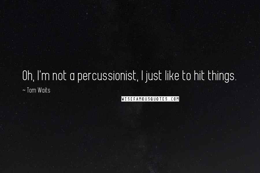 Tom Waits Quotes: Oh, I'm not a percussionist, I just like to hit things.
