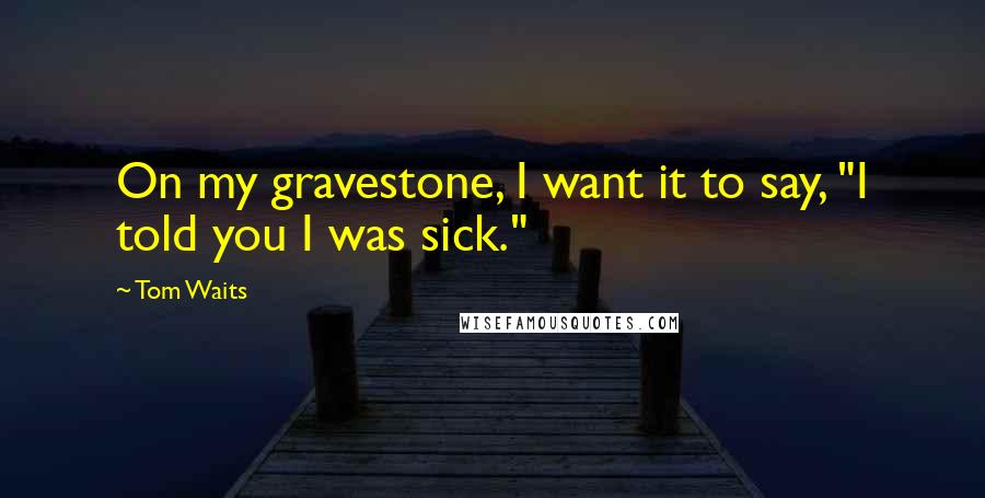 Tom Waits Quotes: On my gravestone, I want it to say, "I told you I was sick."