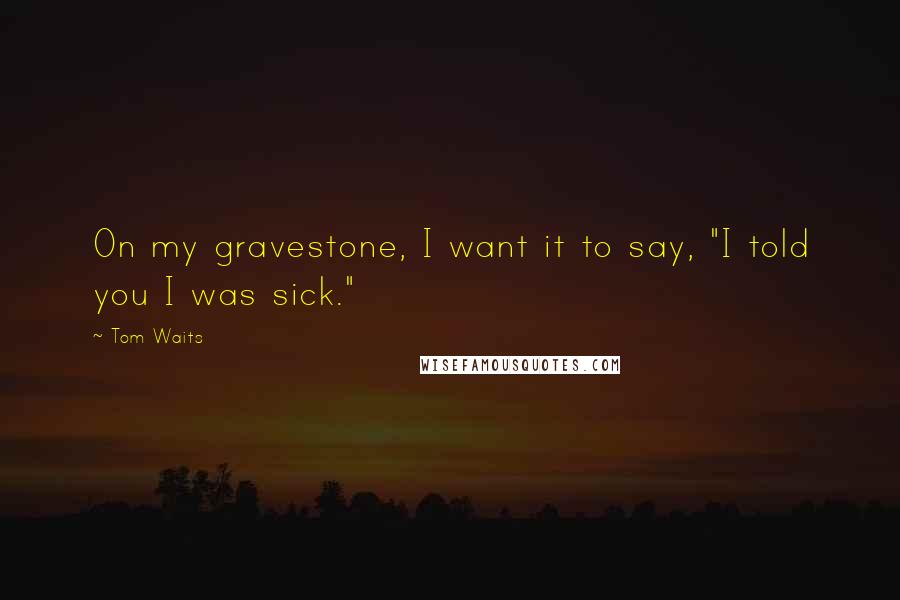 Tom Waits Quotes: On my gravestone, I want it to say, "I told you I was sick."