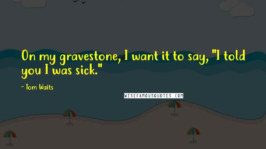 Tom Waits Quotes: On my gravestone, I want it to say, "I told you I was sick."