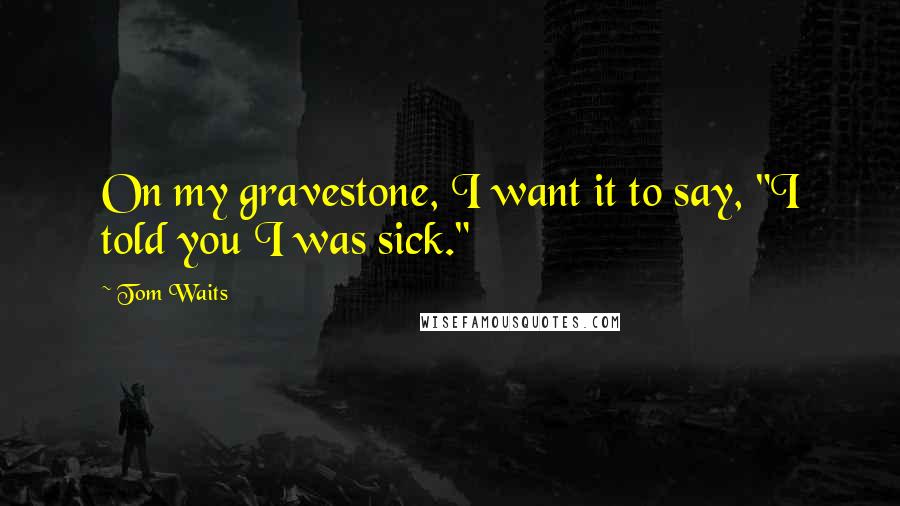 Tom Waits Quotes: On my gravestone, I want it to say, "I told you I was sick."