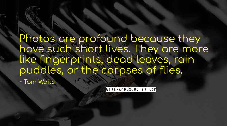 Tom Waits Quotes: Photos are profound because they have such short lives. They are more like fingerprints, dead leaves, rain puddles, or the corpses of flies.