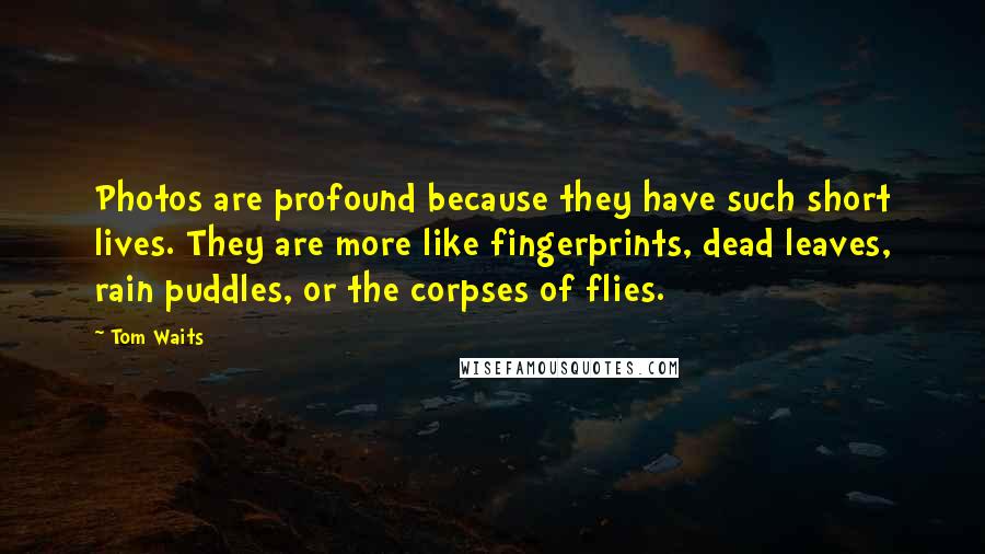 Tom Waits Quotes: Photos are profound because they have such short lives. They are more like fingerprints, dead leaves, rain puddles, or the corpses of flies.