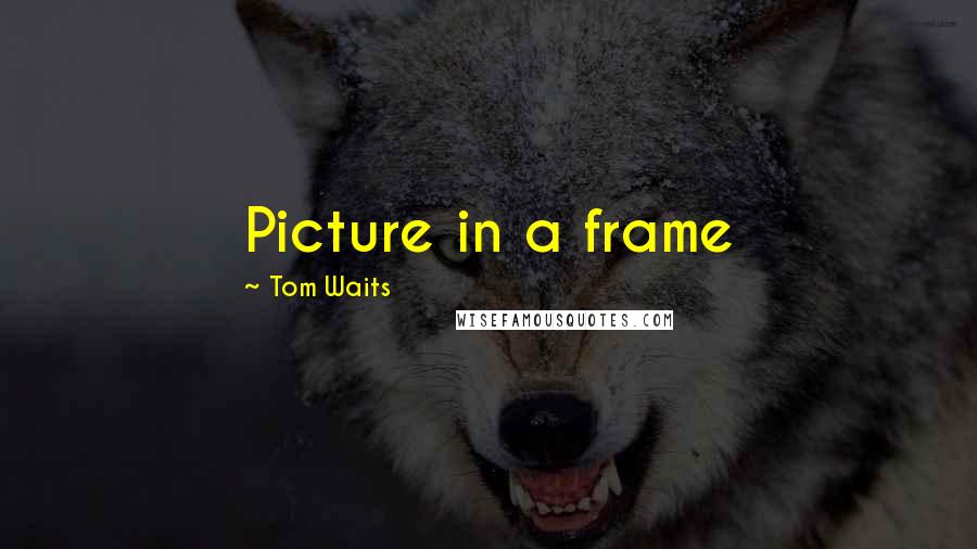 Tom Waits Quotes: Picture in a frame