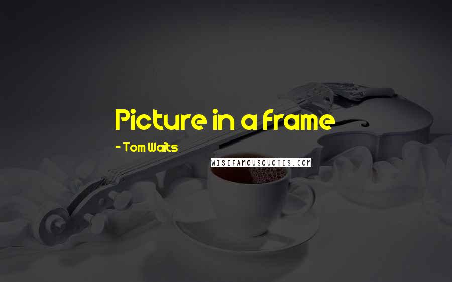 Tom Waits Quotes: Picture in a frame