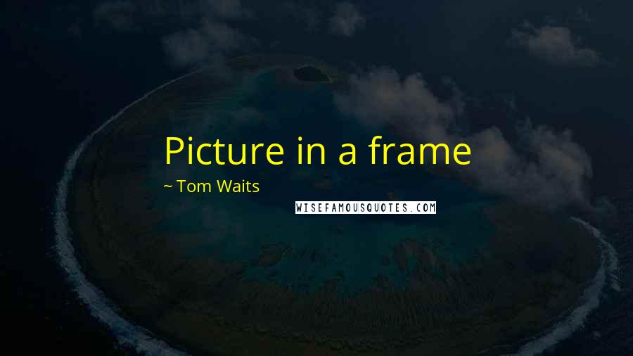 Tom Waits Quotes: Picture in a frame