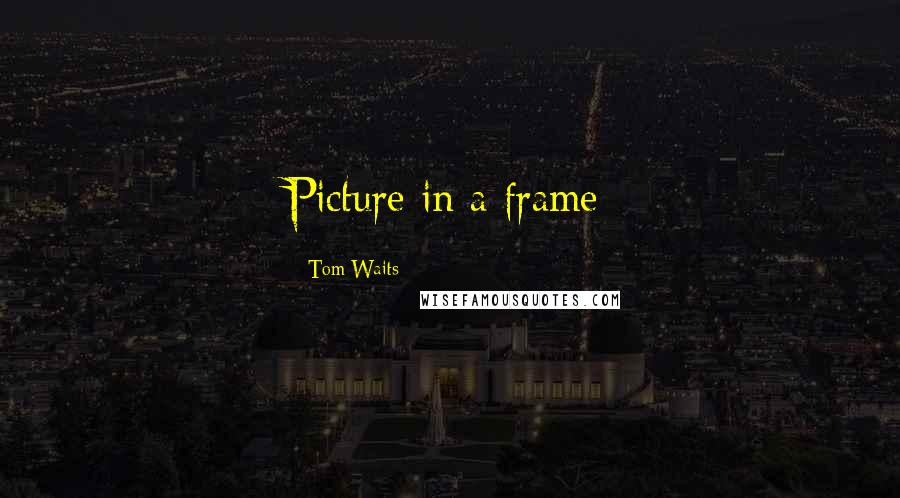 Tom Waits Quotes: Picture in a frame