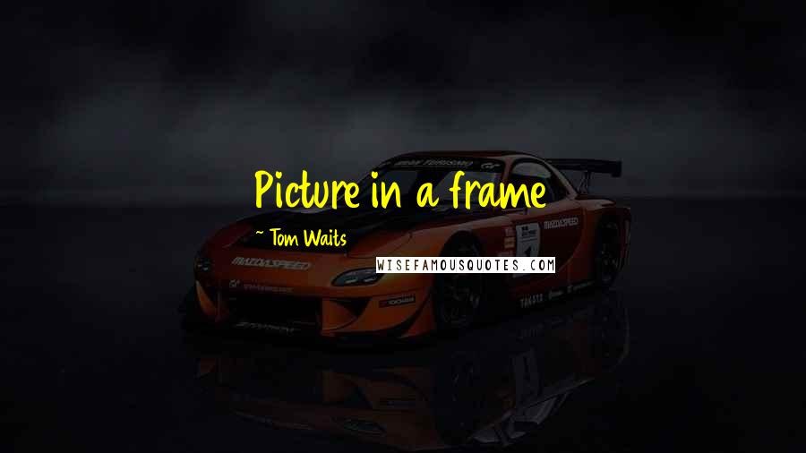 Tom Waits Quotes: Picture in a frame