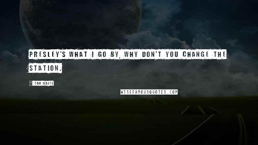 Tom Waits Quotes: Presley's what I go by, why don't you change the station.