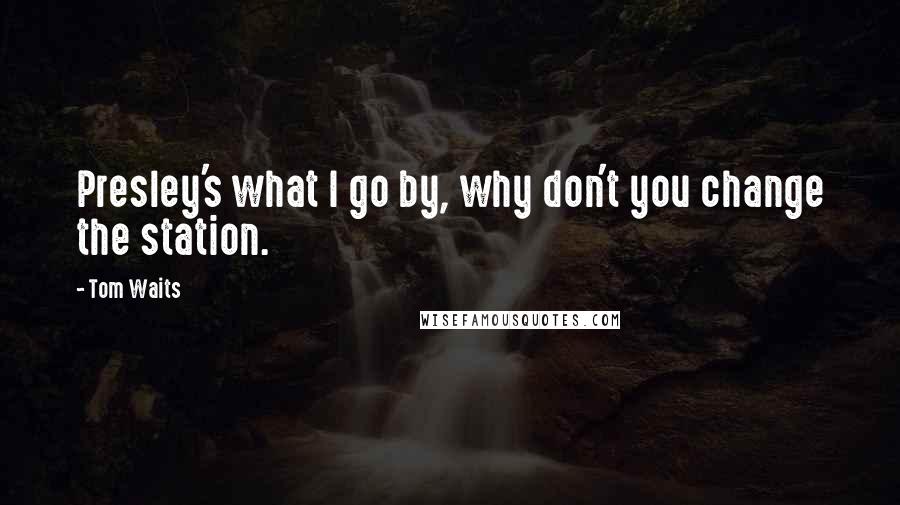 Tom Waits Quotes: Presley's what I go by, why don't you change the station.