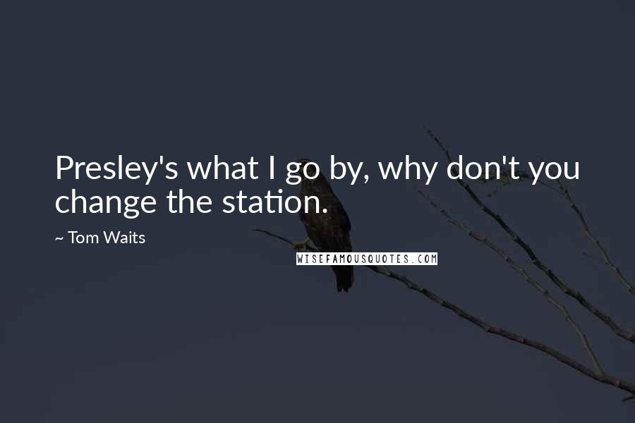 Tom Waits Quotes: Presley's what I go by, why don't you change the station.