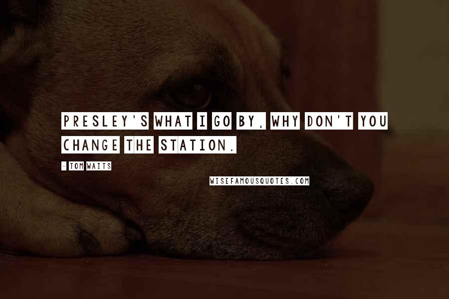 Tom Waits Quotes: Presley's what I go by, why don't you change the station.