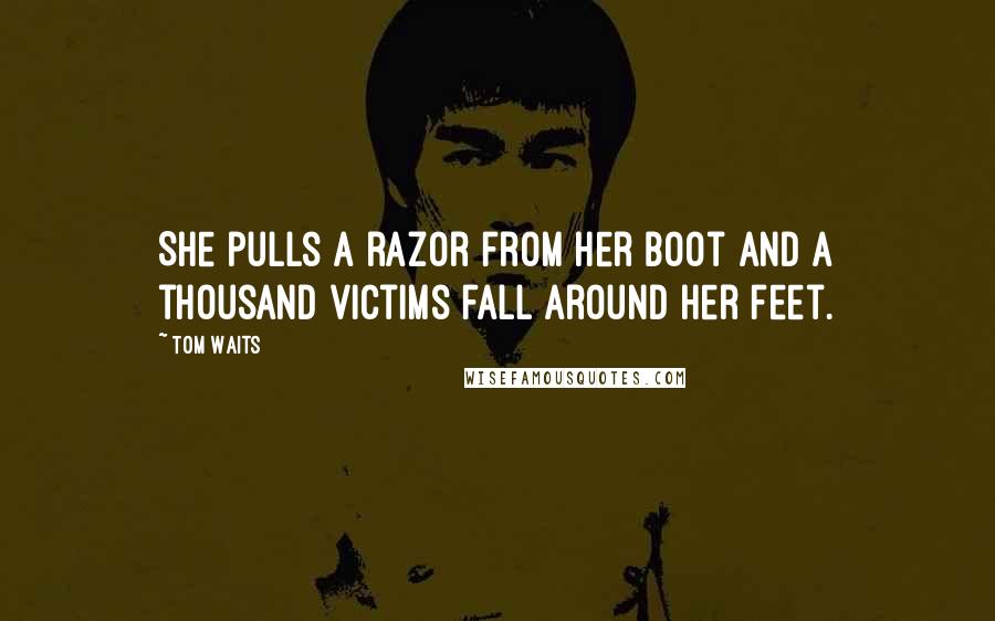 Tom Waits Quotes: She pulls a razor from her boot and a thousand victims fall around her feet.