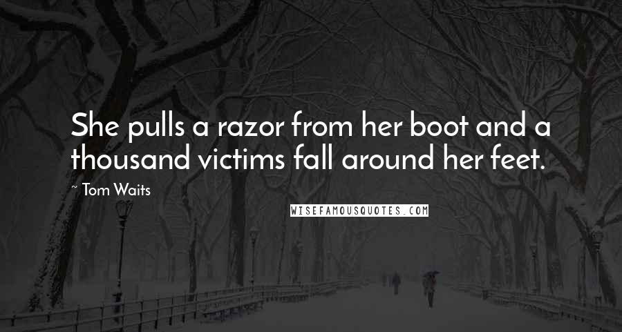 Tom Waits Quotes: She pulls a razor from her boot and a thousand victims fall around her feet.