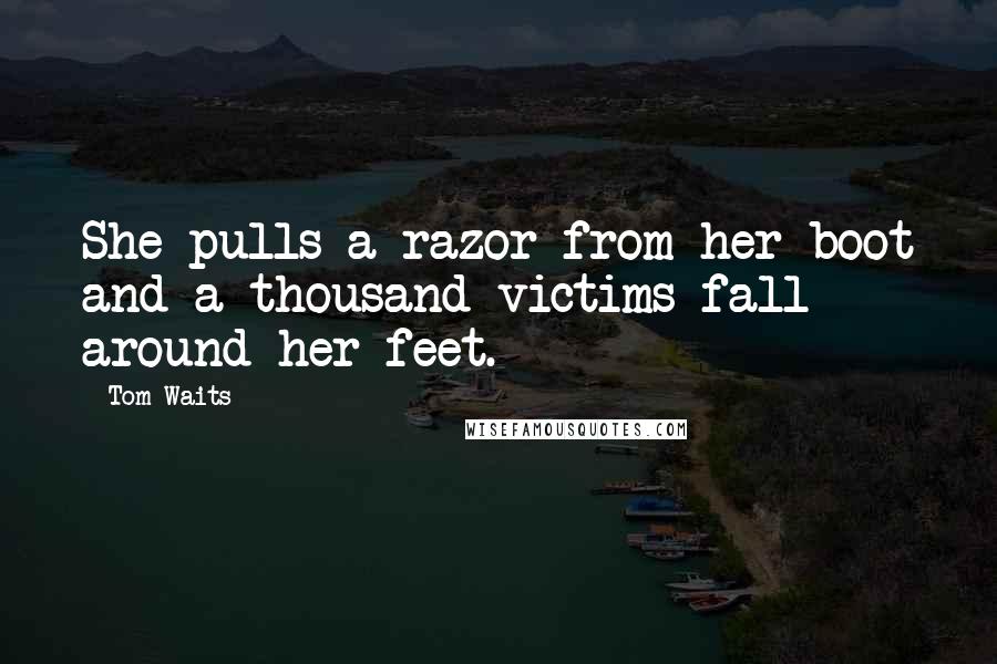 Tom Waits Quotes: She pulls a razor from her boot and a thousand victims fall around her feet.