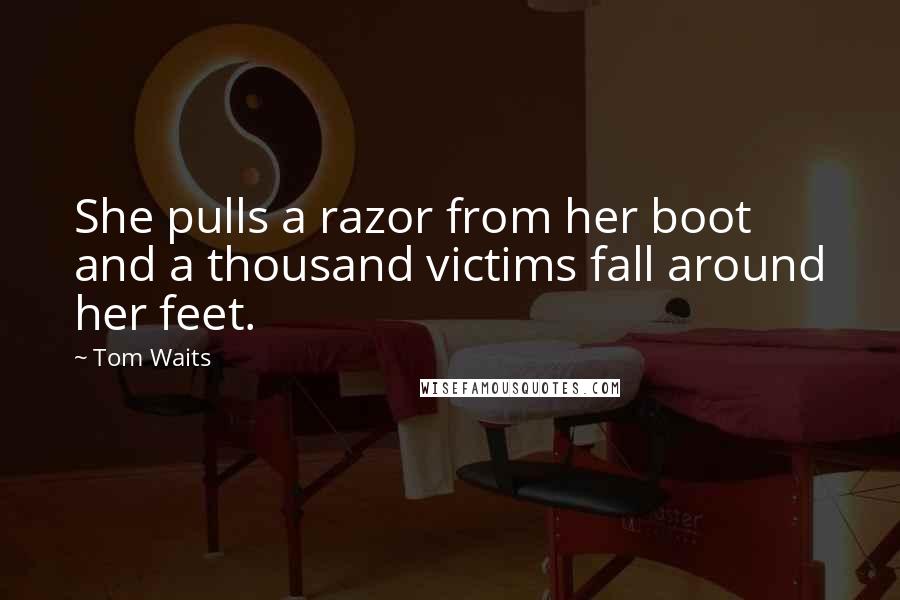 Tom Waits Quotes: She pulls a razor from her boot and a thousand victims fall around her feet.