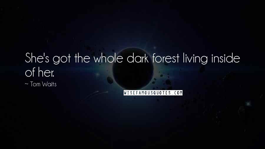 Tom Waits Quotes: She's got the whole dark forest living inside of her.