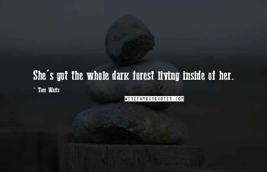 Tom Waits Quotes: She's got the whole dark forest living inside of her.
