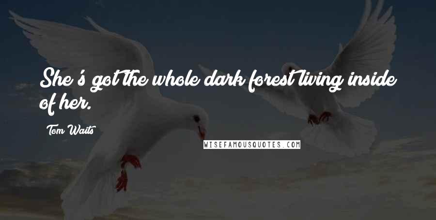 Tom Waits Quotes: She's got the whole dark forest living inside of her.
