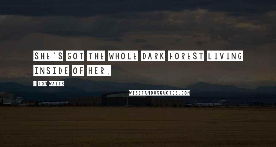Tom Waits Quotes: She's got the whole dark forest living inside of her.