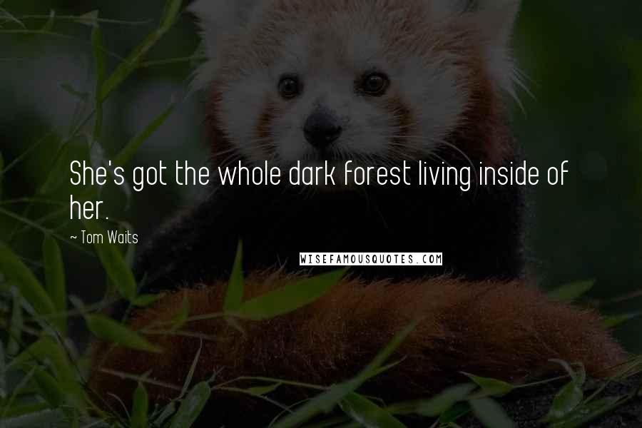Tom Waits Quotes: She's got the whole dark forest living inside of her.