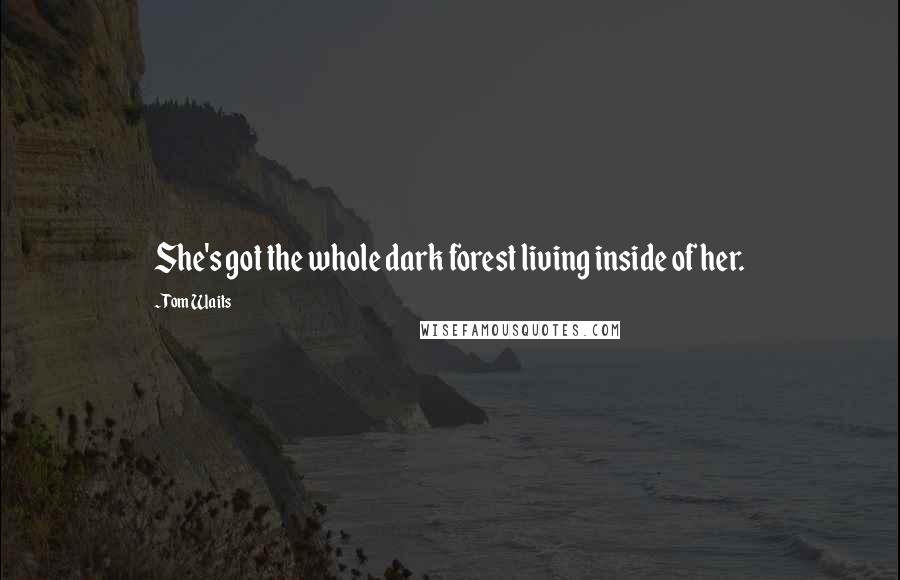 Tom Waits Quotes: She's got the whole dark forest living inside of her.