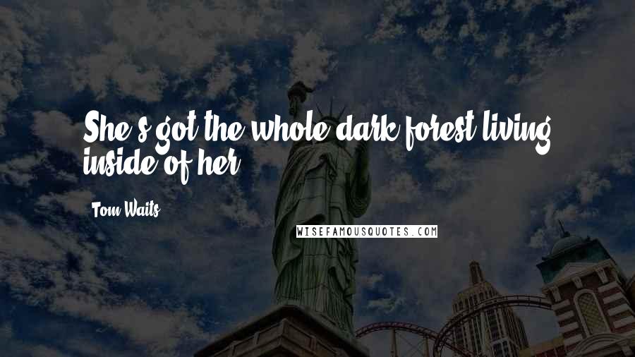 Tom Waits Quotes: She's got the whole dark forest living inside of her.
