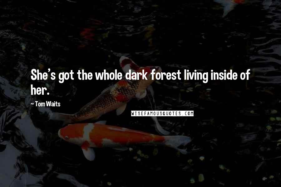 Tom Waits Quotes: She's got the whole dark forest living inside of her.