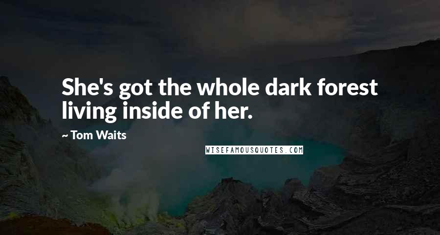 Tom Waits Quotes: She's got the whole dark forest living inside of her.