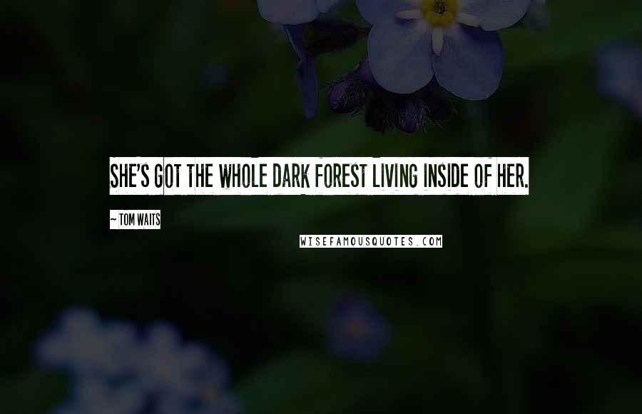 Tom Waits Quotes: She's got the whole dark forest living inside of her.
