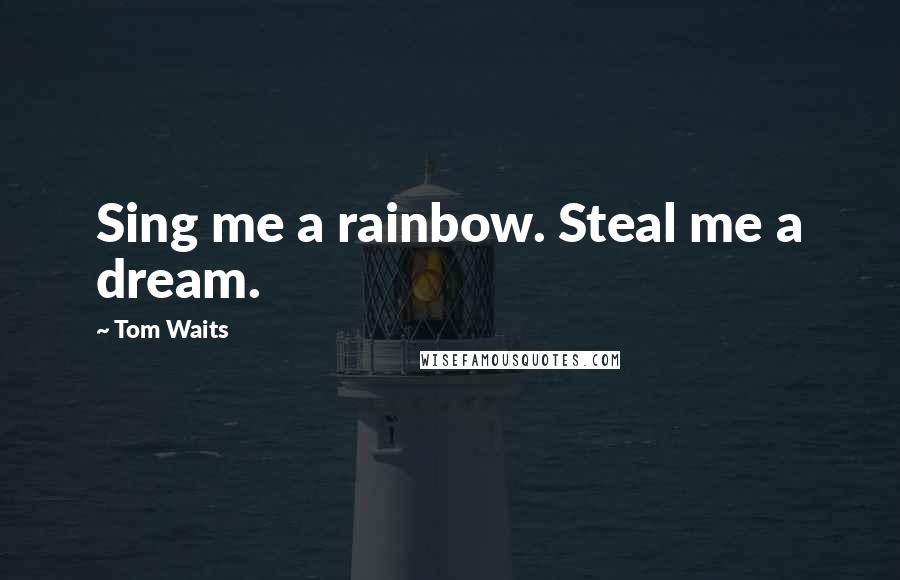Tom Waits Quotes: Sing me a rainbow. Steal me a dream.