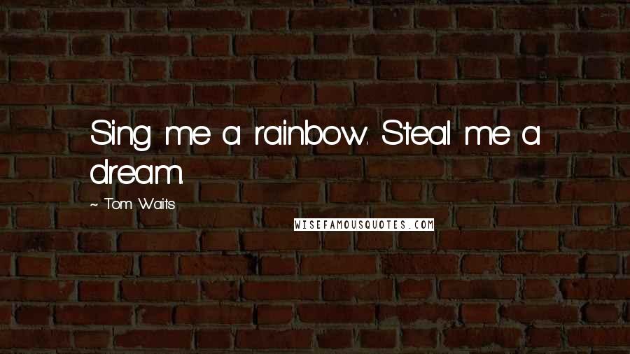 Tom Waits Quotes: Sing me a rainbow. Steal me a dream.