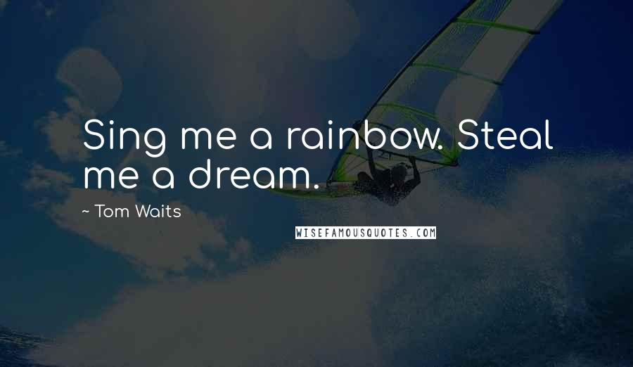 Tom Waits Quotes: Sing me a rainbow. Steal me a dream.