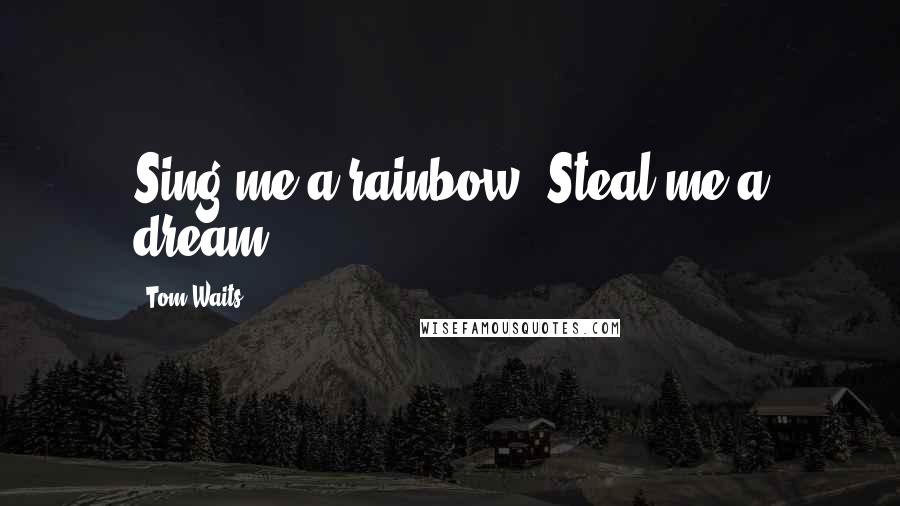 Tom Waits Quotes: Sing me a rainbow. Steal me a dream.