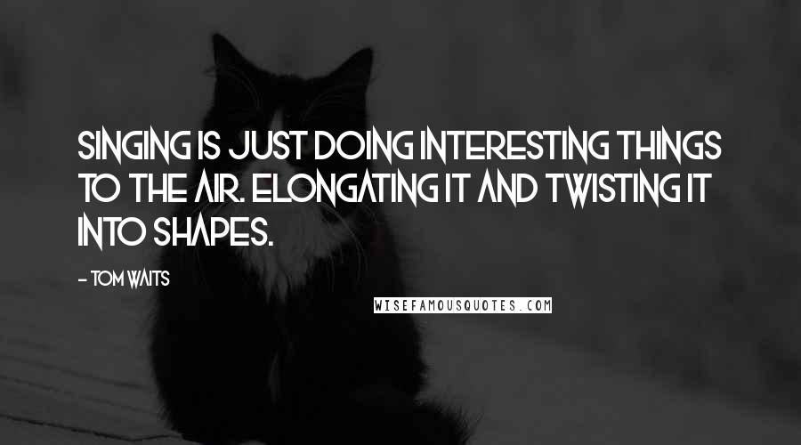Tom Waits Quotes: Singing is just doing interesting things to the air. Elongating it and twisting it into shapes.