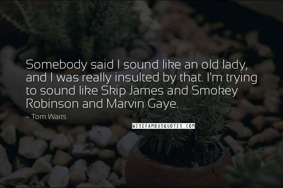 Tom Waits Quotes: Somebody said I sound like an old lady, and I was really insulted by that. I'm trying to sound like Skip James and Smokey Robinson and Marvin Gaye.